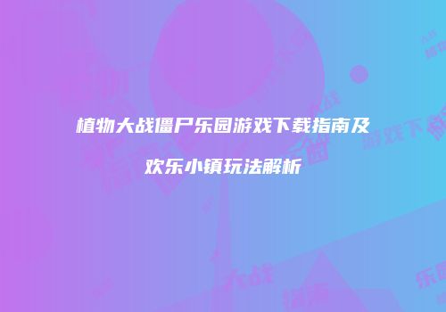 植物大战僵尸乐园游戏下载指南及欢乐小镇玩法解析