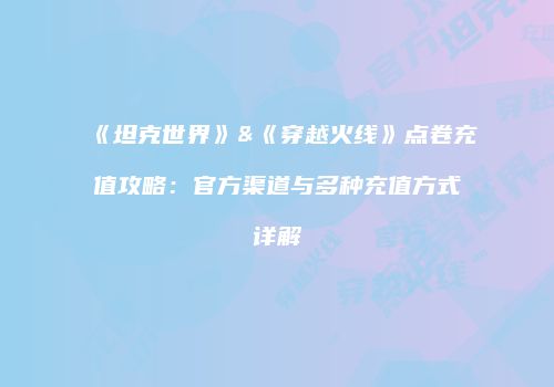 《坦克世界》&《穿越火线》点卷充值攻略：官方渠道与多种充值方式详解