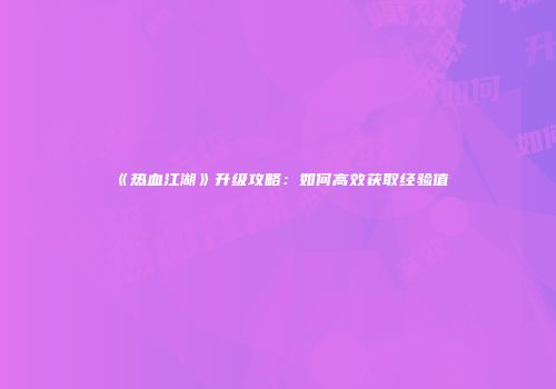 《热血江湖》升级攻略：如何高效获取经验值
