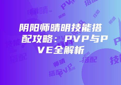 阴阳师晴明技能搭配攻略：PVP与PVE全解析