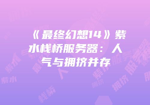 《最终幻想14》紫水栈桥服务器：人气与拥挤并存