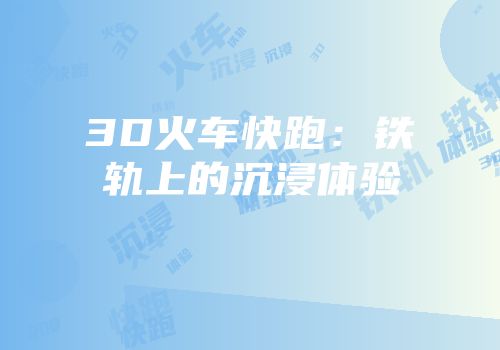 3D火车快跑：铁轨上的沉浸体验