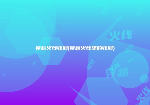 穿越火线收到(穿越火线里的收到)