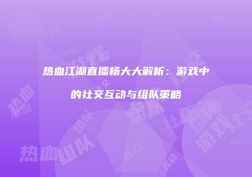 热血江湖直播杨大大解析：游戏中的社交互动与组队策略