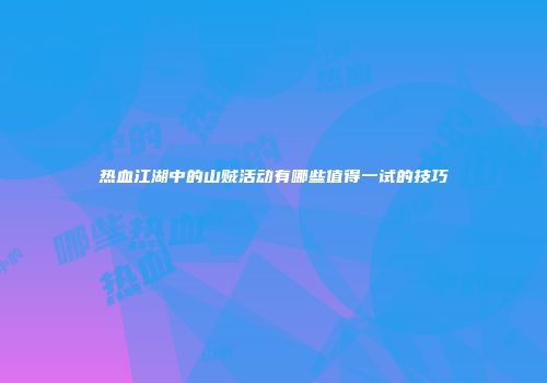 热血江湖中的山贼活动有哪些值得一试的技巧