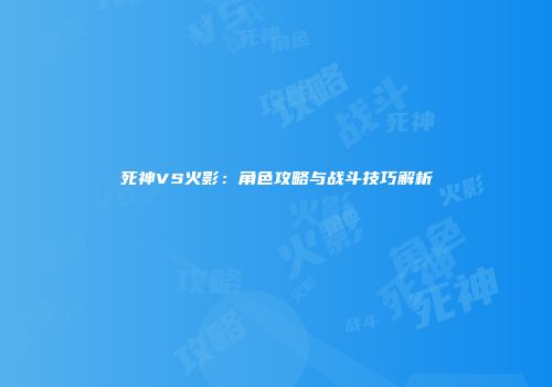 死神VS火影：角色攻略与战斗技巧解析