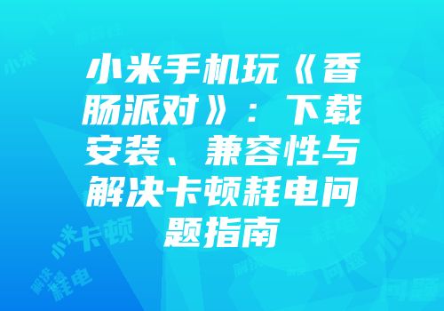 小米手机玩《香肠派对》：下载安装、兼容性与解决卡顿耗电问题指南