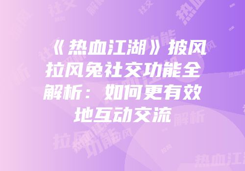 《热血江湖》披风拉风兔社交功能全解析：如何更有效地互动交流