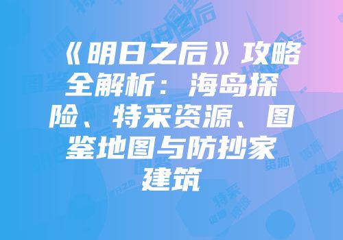 《明日之后》攻略全解析：海岛探险、特采资源、图鉴地图与防抄家建筑