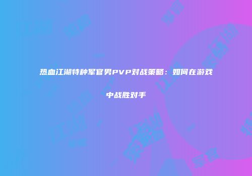热血江湖特种军官男PVP对战策略:如何在游戏中战胜对手