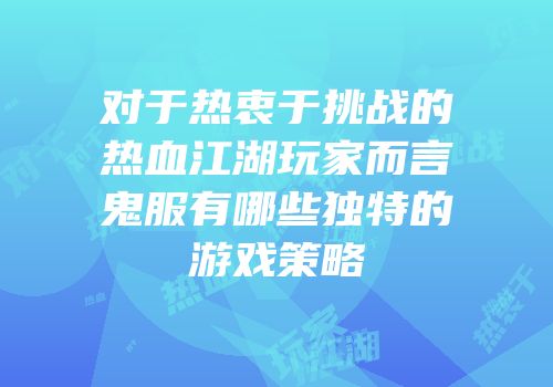 对于热衷于挑战的热血江湖玩家而言鬼服有哪些独特的游戏策略