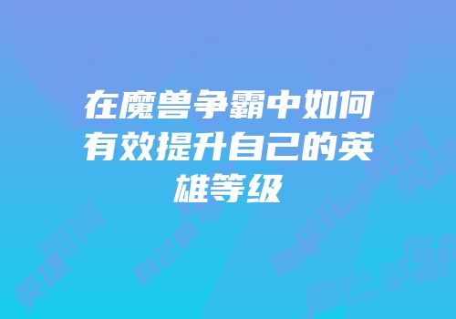 在魔兽争霸中如何有效提升自己的英雄等级