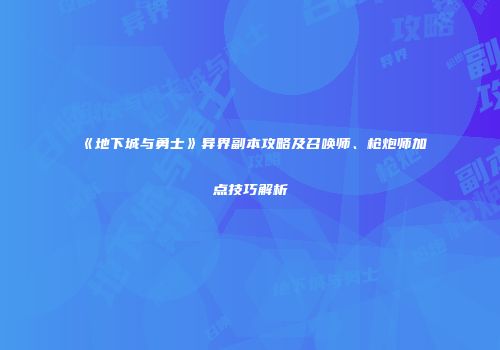 《地下城与勇士》异界副本攻略及召唤师、枪炮师加点技巧解析