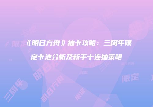 《明日方舟》抽卡攻略：三周年限定卡池分析及新手十连抽策略