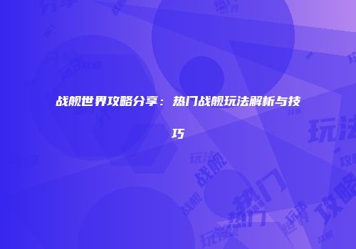 战舰世界攻略分享：热门战舰玩法解析与技巧