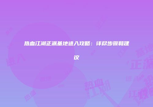 热血江湖正派基地进入攻略：详尽步骤和建议