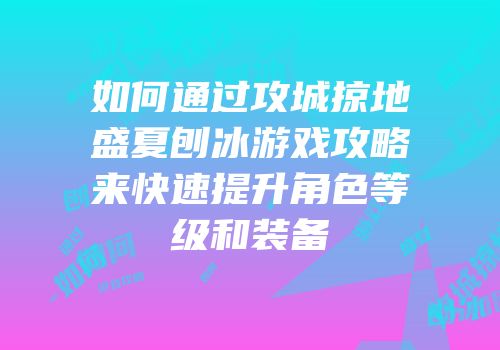 如何通过攻城掠地盛夏刨冰游戏攻略来快速提升角色等级和装备