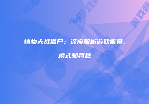 植物大战僵尸：深度解析游戏背景、模式和特色