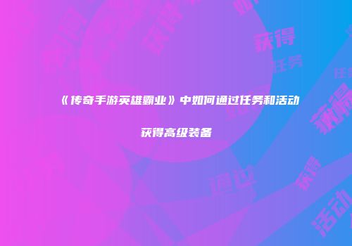 《传奇手游英雄霸业》中如何通过任务和活动获得高级装备
