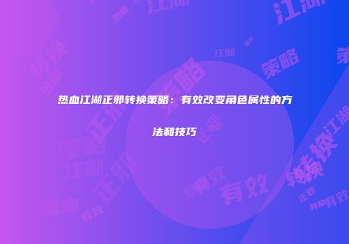 热血江湖正邪转换策略：有效改变角色属性的方法和技巧