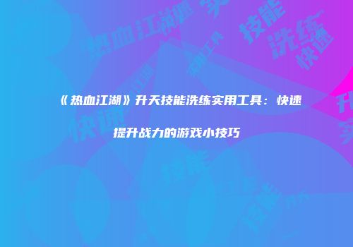 《热血江湖》升天技能洗练实用工具：快速提升战力的游戏小技巧
