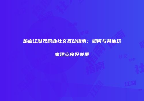 热血江湖双职业社交互动指南：如何与其他玩家建立良好关系