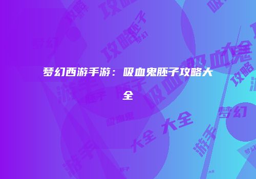 梦幻西游手游：吸血鬼胚子攻略大全