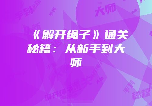 《解开绳子》通关秘籍：从新手到大师