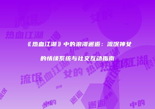 《热血江湖》中的浪漫邂逅：流氓神女的情缘系统与社交互动指南