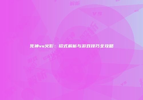 死神vs火影：招式解析与游戏技巧全攻略