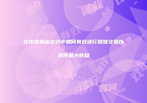 在传奇霸业游戏中如何有效进行摆摊交易以获得最大收益