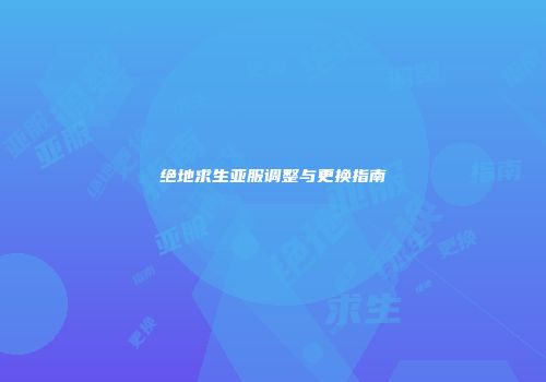 绝地求生亚服调整与更换指南