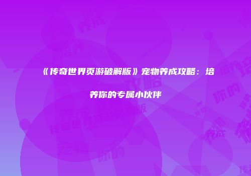 《传奇世界页游破解版》宠物养成攻略：培养你的专属小伙伴