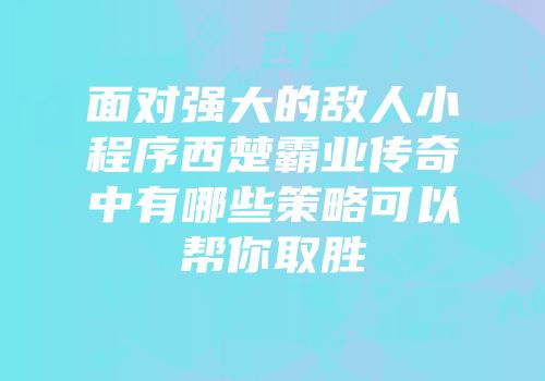 面对强大的敌人小程序西楚霸业传奇中有哪些策略可以帮你取胜