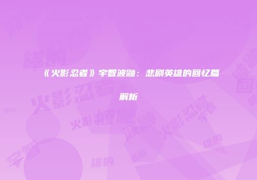《火影忍者》宇智波鼬：悲剧英雄的回忆篇解析
