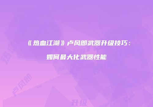 《热血江湖》卢风郎武器升级技巧：如何最大化武器性能