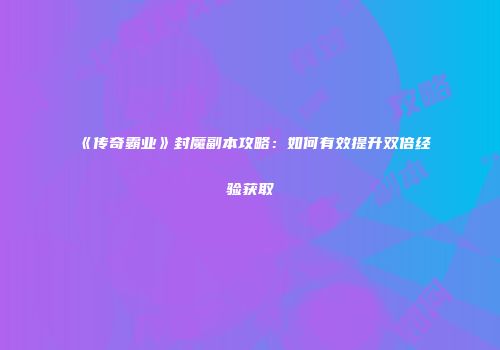 《传奇霸业》封魔副本攻略：如何有效提升双倍经验获取