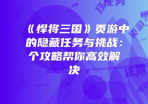 《悍将三国》页游中的隐藏任务与挑战：个攻略帮你高效解决