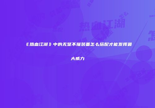 《热血江湖》中的无坚不摧装备怎么搭配才能发挥最大威力