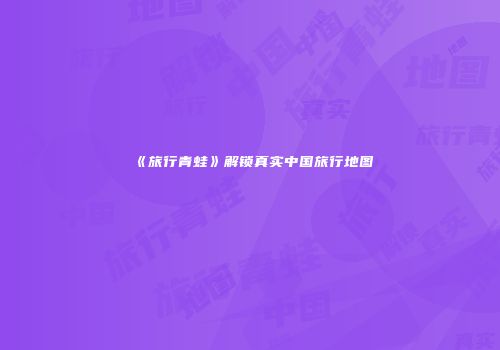 《旅行青蛙》解锁真实中国旅行地图