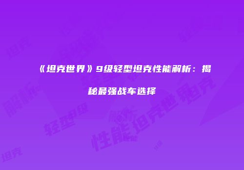 《坦克世界》9级轻型坦克性能解析：揭秘最强战车选择