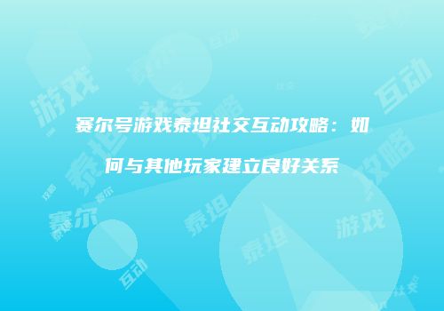 赛尔号游戏泰坦社交互动攻略：如何与其他玩家建立良好关系