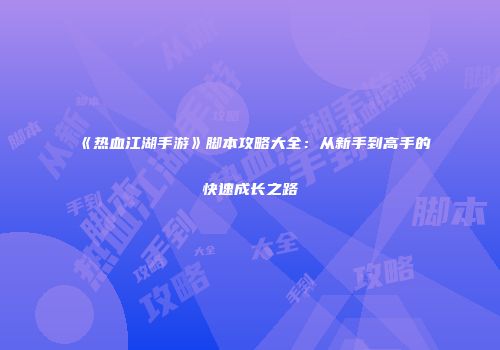 《热血江湖手游》脚本攻略大全:从新手到高手的快速成长之路