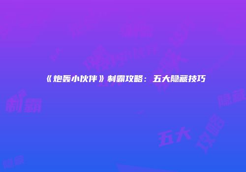 《炮轰小伙伴》制霸攻略：五大隐藏技巧