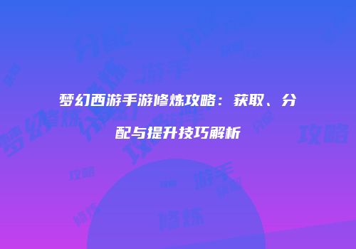 梦幻西游手游修炼攻略：获取、分配与提升技巧解析