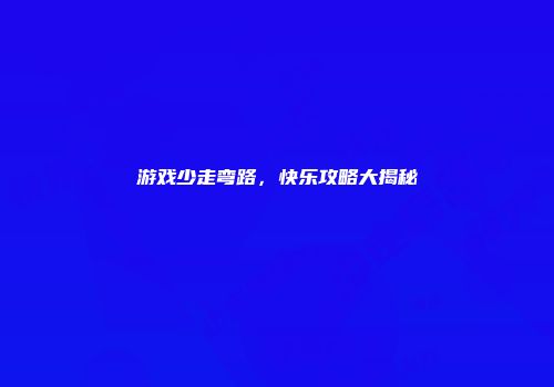 游戏少走弯路，快乐攻略大揭秘