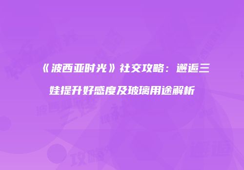 《波西亚时光》社交攻略：邂逅三娃提升好感度及玻璃用途解析
