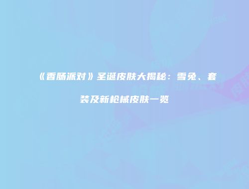 《香肠派对》圣诞皮肤大揭秘：雪兔、套装及新枪械皮肤一览
