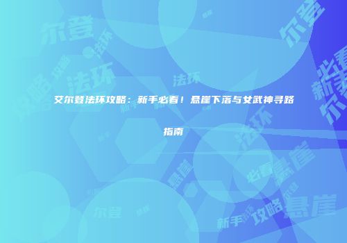 艾尔登法环攻略：新手必看！悬崖下落与女武神寻路指南