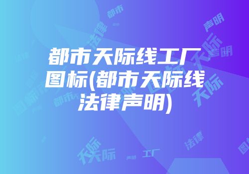 都市天际线工厂图标(都市天际线法律声明)
